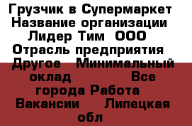 Грузчик в Супермаркет › Название организации ­ Лидер Тим, ООО › Отрасль предприятия ­ Другое › Минимальный оклад ­ 19 000 - Все города Работа » Вакансии   . Липецкая обл.